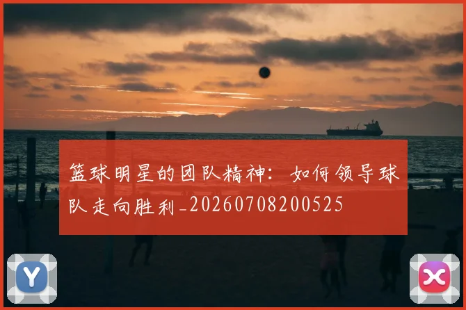 篮球明星的团队精神：如何领导球队走向胜利_20260708200525