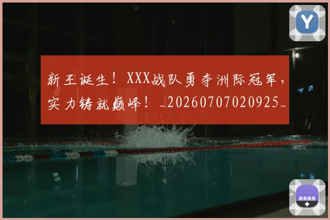 新王诞生!XXX战队勇夺洲际冠军,实力铸就巅峰!_20260707020925_20260731171305