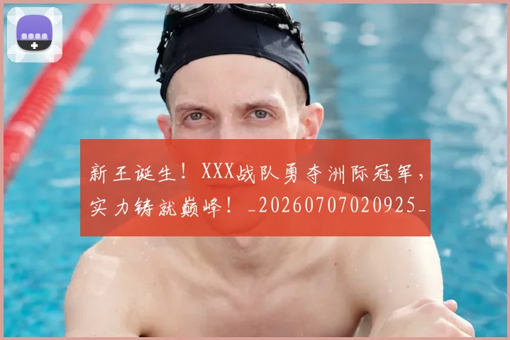 新王诞生！XXX战队勇夺洲际冠军，实力铸就巅峰！_20260707020925_20260731171305