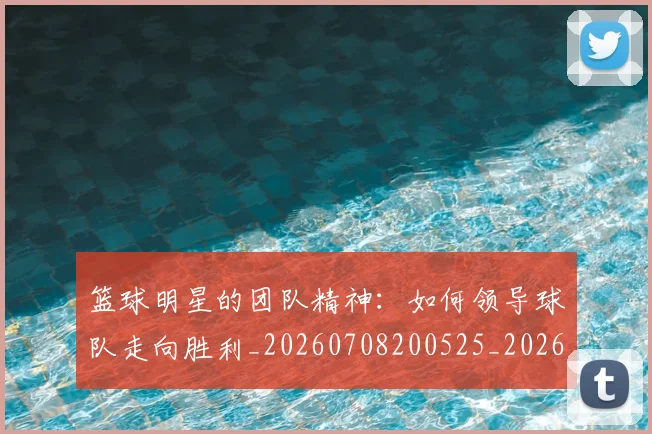 篮球明星的团队精神:如何领导球队走向胜利_20260708200525_20260804164848