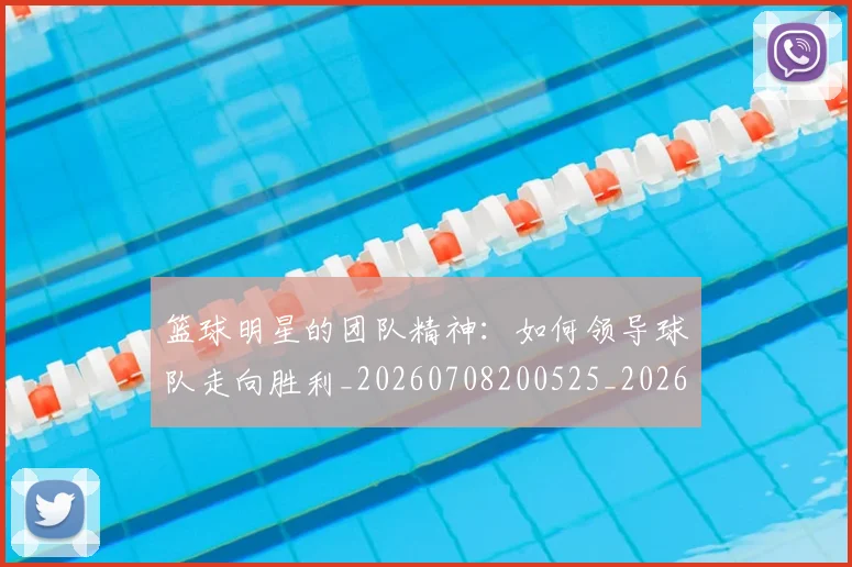 篮球明星的团队精神：如何领导球队走向胜利_20260708200525_20260804164848