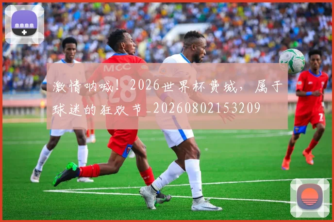 激情呐喊!2026世界杯费城,属于球迷的狂欢节_20260802153209
