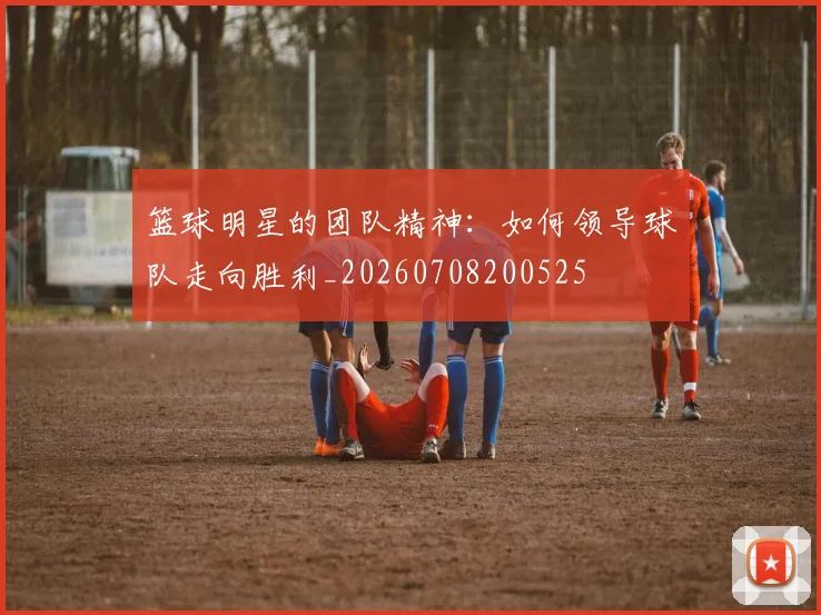 篮球明星的团队精神:如何领导球队走向胜利_20260708200525