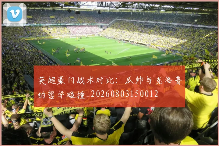英超豪门战术对比：瓜帅与克洛普的哲学碰撞_20260803150012